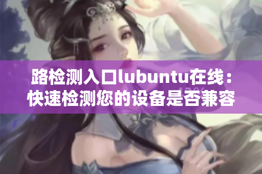 路檢測(cè)入口lubuntu在線：快速檢測(cè)您的設(shè)備是否兼容Lubuntu