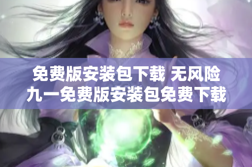 免費(fèi)版安裝包下載 無風(fēng)險九一免費(fèi)版安裝包免費(fèi)下載指南