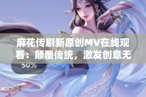 麻花傳劇新原創(chuàng)MV在線觀看：顛覆傳統(tǒng)，激發(fā)創(chuàng)意無限，精彩不容錯過