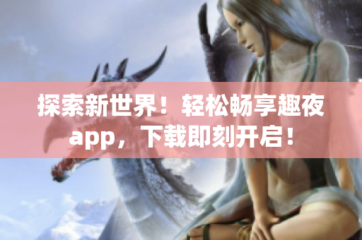 探索新世界！輕松暢享趣夜app，下載即刻開啟！