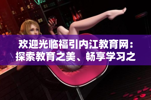 歡迎光臨福引內(nèi)江教育網(wǎng)：探索教育之美、暢享學(xué)習(xí)之樂(lè)