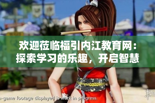 歡迎蒞臨福引內(nèi)江教育網(wǎng)：探索學(xué)習(xí)的樂(lè)趣，開(kāi)啟智慧之旅