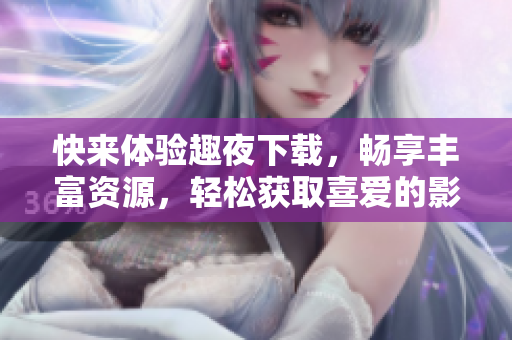 快來(lái)體驗(yàn)趣夜下載，暢享豐富資源，輕松獲取喜愛(ài)的影視音樂(lè)。