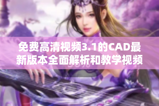 免費(fèi)高清視頻3.1的CAD最新版本全面解析和教學(xué)視頻