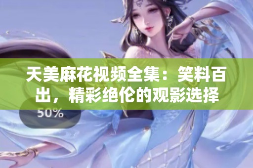 天美麻花視頻全集：笑料百出，精彩絕倫的觀影選擇
