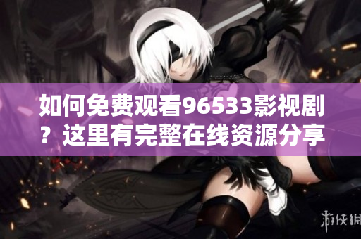 如何免費(fèi)觀看96533影視??？這里有完整在線資源分享！