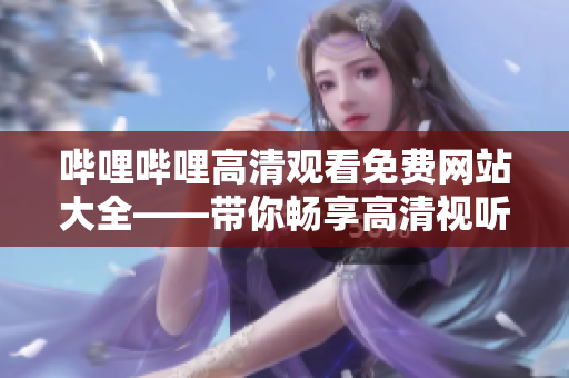 嗶哩嗶哩高清觀看免費網(wǎng)站大全——帶你暢享高清視聽新體驗