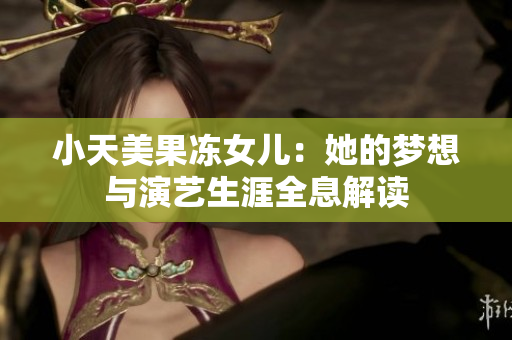 小天美果凍女兒：她的夢想與演藝生涯全息解讀