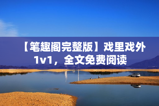 【筆趣閣完整版】戲里戲外1v1，全文免費閱讀