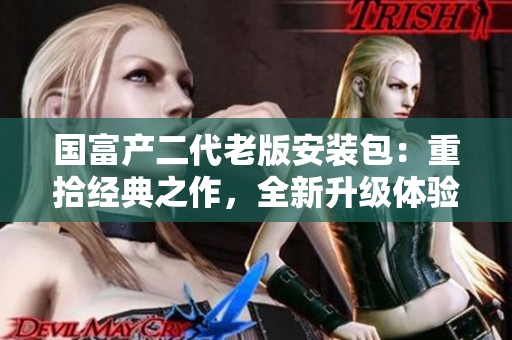 國富產(chǎn)二代老版安裝包：重拾經(jīng)典之作，全新升級體驗