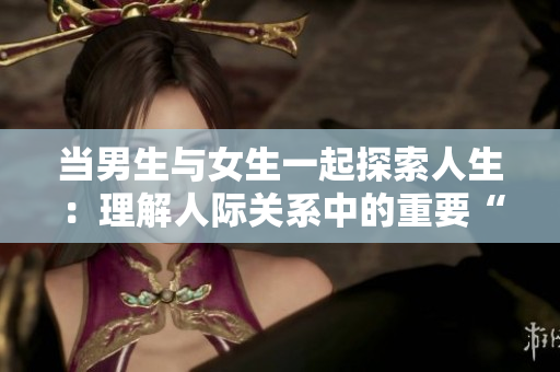當男生與女生一起探索人生：理解人際關(guān)系中的重要“軟件”