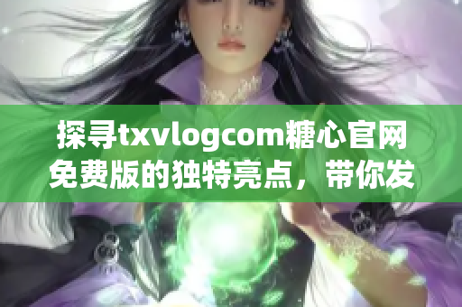 探尋txvlogcom糖心官網免費版的獨特亮點，帶你發(fā)現(xiàn)不一樣的魅力