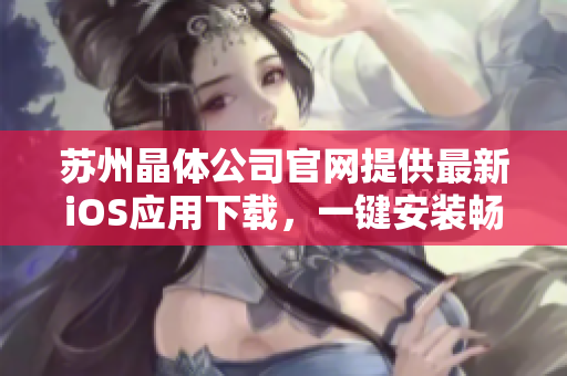 蘇州晶體公司官網(wǎng)提供最新iOS應(yīng)用下載，一鍵安裝暢享晶瑩體驗(yàn)