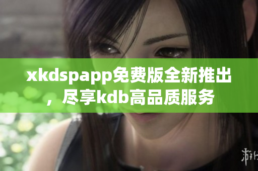 xkdspapp免費(fèi)版全新推出，盡享kdb高品質(zhì)服務(wù)
