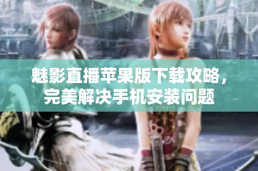 魅影直播蘋果版下載攻略，完美解決手機安裝問題