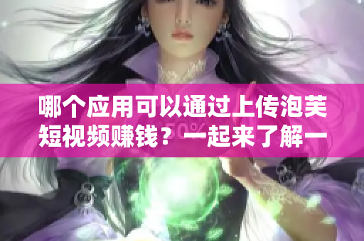 哪個應(yīng)用可以通過上傳泡芙短視頻賺錢？一起來了解一下！