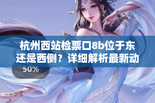 杭州西站檢票口8b位于東還是西側(cè)？詳細(xì)解析最新動向
