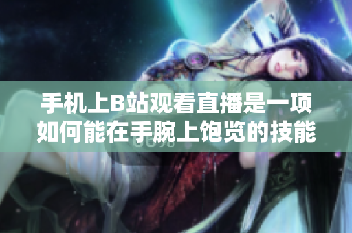 手機上B站觀看直播是一項如何能在手腕上飽覽的技能？