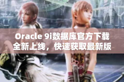 Oracle 9i數(shù)據(jù)庫官方下載全新上線，快速獲取最新版軟件