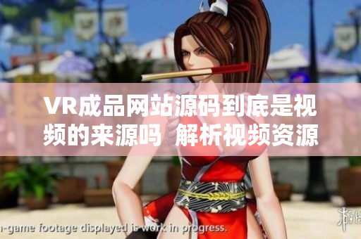 VR成品網(wǎng)站源碼到底是視頻的來源嗎  解析視頻資源的VR成品網(wǎng)站源碼