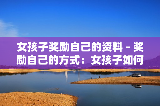 女孩子獎勵自己的資料 - 獎勵自己的方式：女孩子如何精心選擇適合的獎勵？