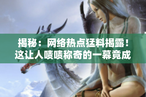 揭秘：網(wǎng)絡(luò)熱點(diǎn)猛料揭露！這讓人嘖嘖稱奇的一幕竟成真？