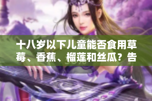 十八歲以下兒童能否食用草莓、香蕉、榴蓮和絲瓜？告知兒童食用須知