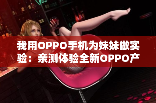 我用OPPO手機(jī)為妹妹做實(shí)驗(yàn)：親測(cè)體驗(yàn)全新OPPO產(chǎn)品的絕佳機(jī)會(huì)