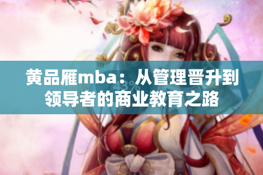 黃品雁mba：從管理晉升到領(lǐng)導(dǎo)者的商業(yè)教育之路