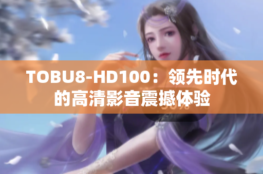 TOBU8-HD100：領(lǐng)先時(shí)代的高清影音震撼體驗(yàn)
