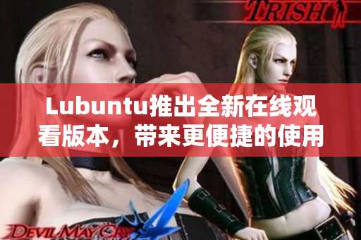 Lubuntu推出全新在線觀看版本，帶來更便捷的使用體驗(yàn)