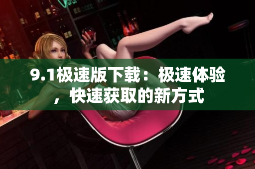 9.1極速版下載：極速體驗(yàn)，快速獲取的新方式