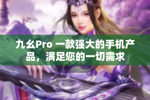 九幺Pro 一款強(qiáng)大的手機(jī)產(chǎn)品，滿(mǎn)足您的一切需求