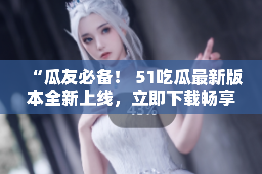 “瓜友必備！ 51吃瓜最新版本全新上線，立即下載暢享熱點(diǎn)資訊！”