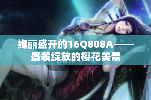 絢麗盛開(kāi)的16Q808A——盛裝綻放的櫻花美景