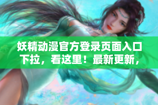 妖精動(dòng)漫官方登錄頁面入口下拉，看這里！最新更新，立即點(diǎn)擊觀看最新動(dòng)漫資源！