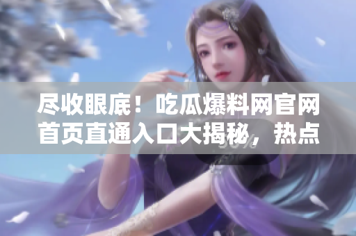 盡收眼底！吃瓜爆料網(wǎng)官網(wǎng)首頁直通入口大揭秘，熱點事件一網(wǎng)打盡