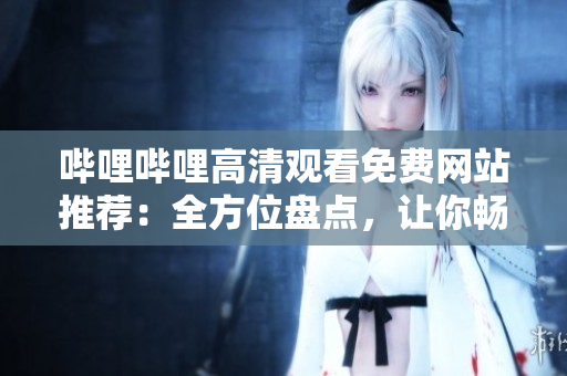 嗶哩嗶哩高清觀看免費網(wǎng)站推薦：全方位盤點，讓你暢享高清視頻樂趣