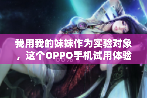 我用我的妹妹作為實(shí)驗(yàn)對(duì)象，這個(gè)OPPO手機(jī)試用體驗(yàn)如何？