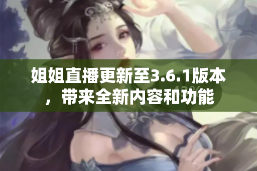 姐姐直播更新至3.6.1版本，帶來全新內(nèi)容和功能