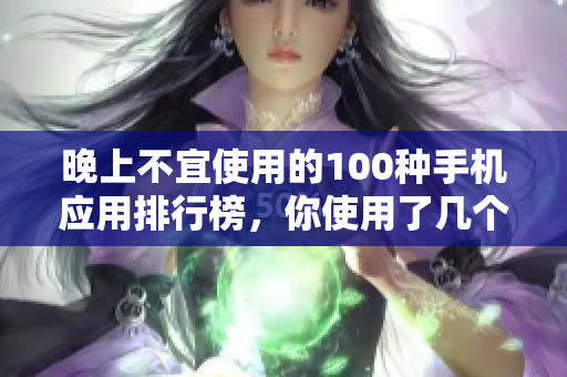 晚上不宜使用的100種手機應(yīng)用排行榜，你使用了幾個？