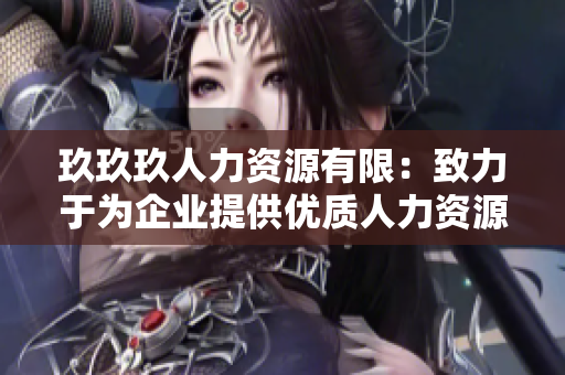 玖玖玖人力資源有限：致力于為企業(yè)提供優(yōu)質(zhì)人力資源服務(wù)