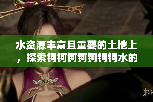 水資源豐富且重要的土地上，探索鈳鈳鈳鈳鈳鈳鈳水的意義