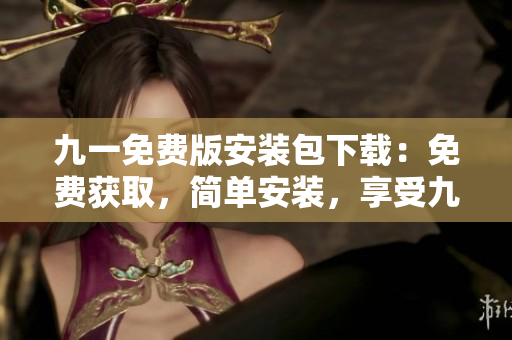 九一免費版安裝包下載：免費獲取，簡單安裝，享受九一樂趣