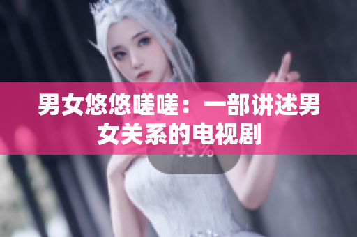 男女悠悠嗟嗟：一部講述男女關(guān)系的電視劇