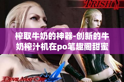 榨取牛奶的神器-創(chuàng)新的牛奶榨汁機在po筆趣閣甜蜜登場