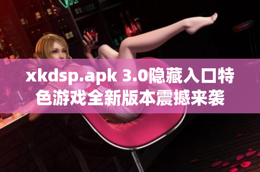 xkdsp.apk 3.0隱藏入口特色游戲全新版本震撼來襲