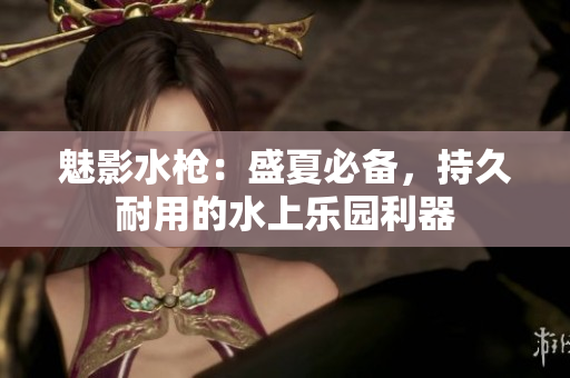 魅影水槍：盛夏必備，持久耐用的水上樂園利器