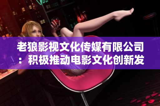 老狼影視文化傳媒有限公司：積極推動電影文化創(chuàng)新發(fā)展