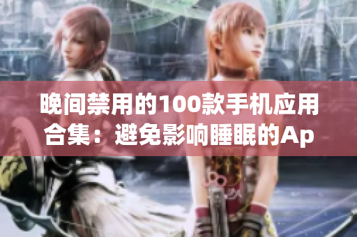 晚間禁用的100款手機(jī)應(yīng)用合集：避免影響睡眠的App推薦